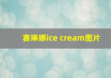 赛琳娜ice cream图片